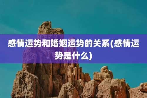 感情运势和婚姻运势的关系(感情运势是什么)