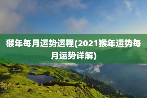 猴年每月运势运程(2021猴年运势每月运势详解)