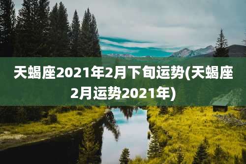 天蝎座2021年2月下旬运势(天蝎座2月运势2021年)