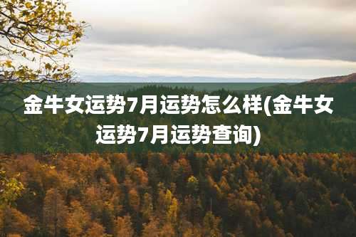 金牛女运势7月运势怎么样(金牛女运势7月运势查询)