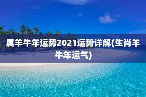 属羊牛年运势2021运势详解(生肖羊牛年运气)