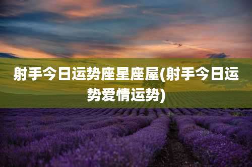 射手今日运势座星座屋(射手今日运势爱情运势)
