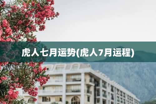 虎人七月运势(虎人7月运程)