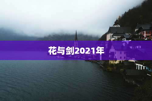 花与剑2021年
