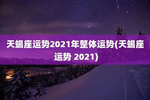 天蝎座运势2021年整体运势(天蝎座 运势 2021)