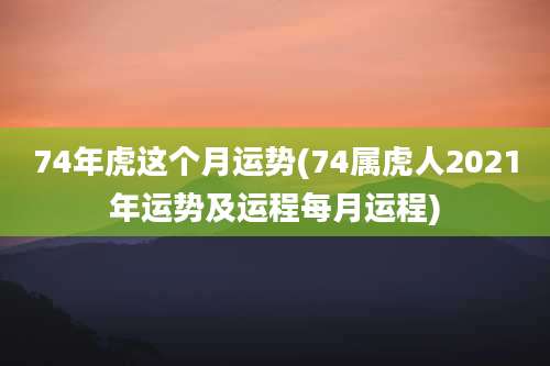 74年虎这个月运势(74属虎人2021年运势及运程每月运程)