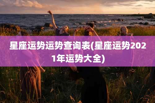 星座运势运势查询表(星座运势2021年运势大全)