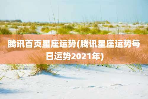 腾讯首页星座运势(腾讯星座运势每日运势2021年)