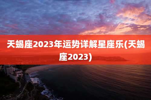 天蝎座2023年运势详解星座乐(天蝎座2023)