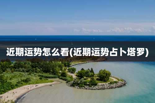 近期运势怎么看(近期运势占卜塔罗)