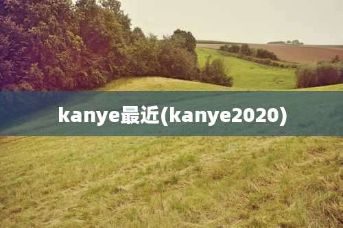 kanye最近(kanye2020)