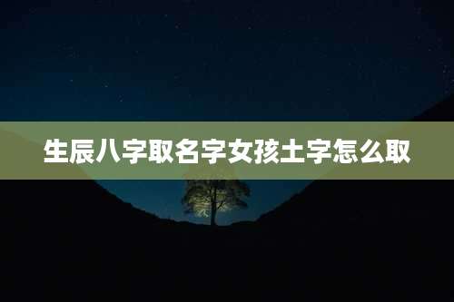 生辰八字取名字女孩土字怎么取