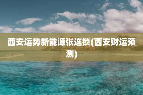 西安运势新能源张连锁(西安财运预测)