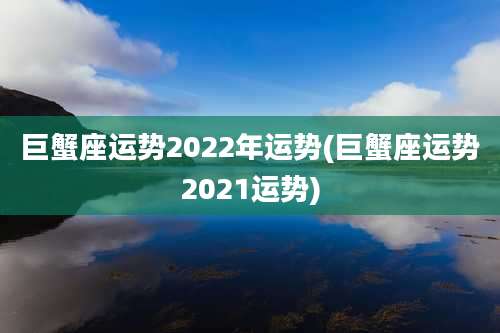 巨蟹座运势2022年运势(巨蟹座运势2021运势)