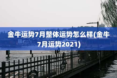 金牛运势7月整体运势怎么样(金牛7月运势2021)