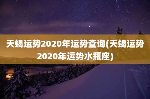 天蝎运势2020年运势查询(天蝎运势2020年运势水瓶座)