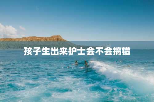 孩子生出来护士会不会搞错