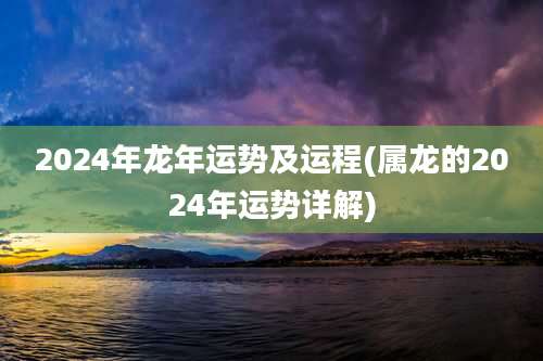 2024年龙年运势及运程(属龙的2024年运势详解)