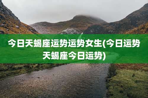 今日天蝎座运势运势女生(今日运势天蝎座今日运势)