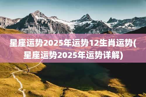 星座运势2025年运势12生肖运势(星座运势2025年运势详解)
