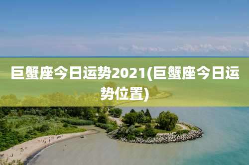 巨蟹座今日运势2021(巨蟹座今日运势位置)