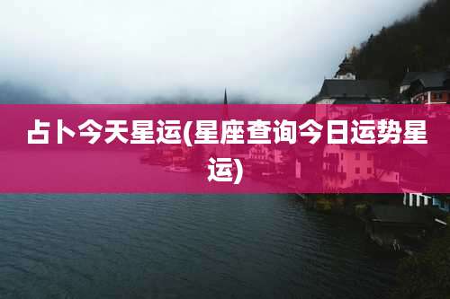 占卜今天星运(星座查询今日运势星运)