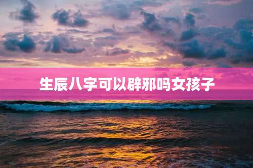生辰八字可以辟邪吗女孩子