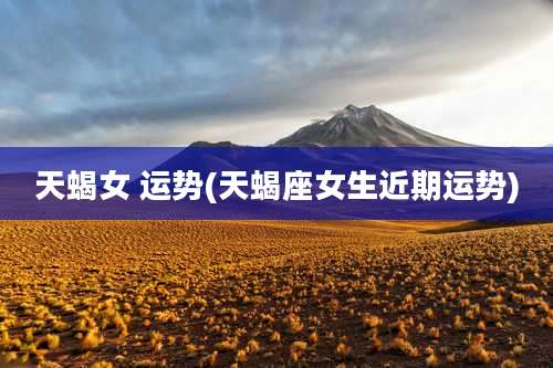 天蝎女 运势(天蝎座女生近期运势)