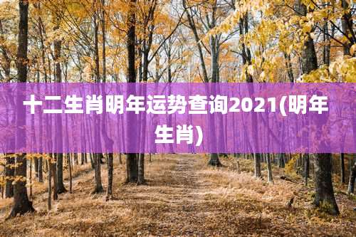 十二生肖明年运势查询2021(明年 生肖)