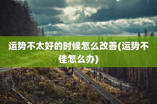 运势不太好的时候怎么改善(运势不佳怎么办)