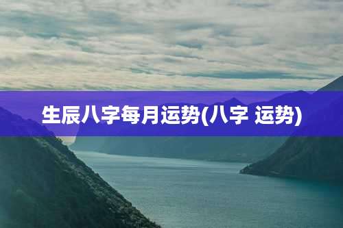 生辰八字每月运势(八字 运势)