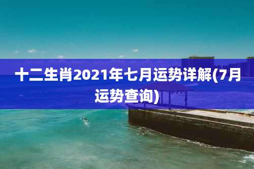 十二生肖2021年七月运势详解(7月运势查询)