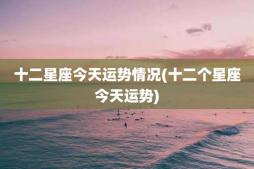 十二星座今天运势情况(十二个星座今天运势)