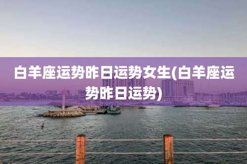 白羊座运势昨日运势女生(白羊座运势昨日运势)