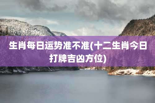生肖每日运势准不准(十二生肖今日打牌吉凶方位)