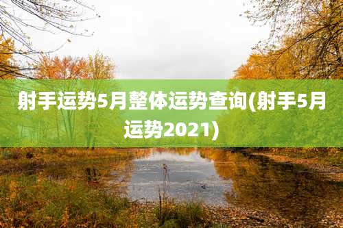射手运势5月整体运势查询(射手5月运势2021)