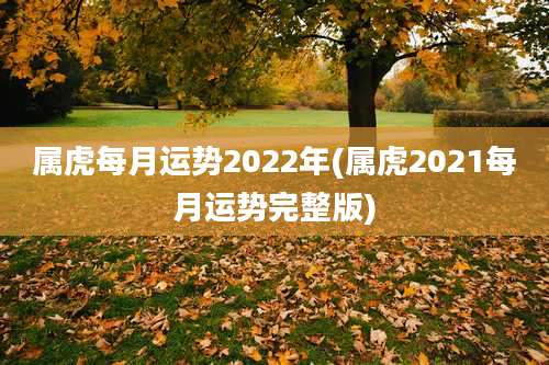 属虎每月运势2022年(属虎2021每月运势完整版)