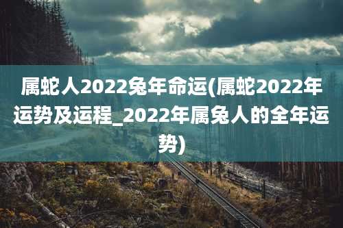 属蛇人2022兔年命运(属蛇2022年运势及运程_2022年属兔人的全年运势)
