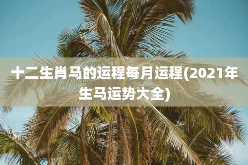 十二生肖马的运程每月运程(2021年生马运势大全)