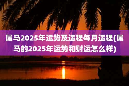 属马2025年运势及运程每月运程(属马的2025年运势和财运怎么样)