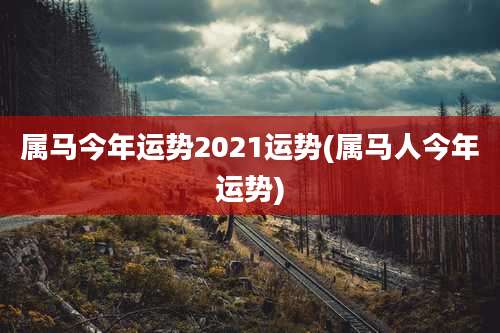 属马今年运势2021运势(属马人今年运势)