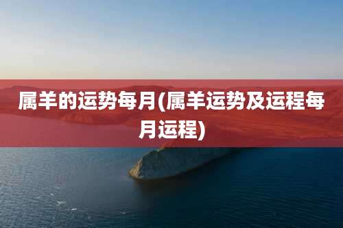 属羊的运势每月(属羊运势及运程每月运程)