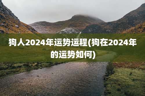 狗人2024年运势运程(狗在2024年的运势如何)