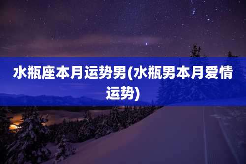 水瓶座本月运势男(水瓶男本月爱情运势)