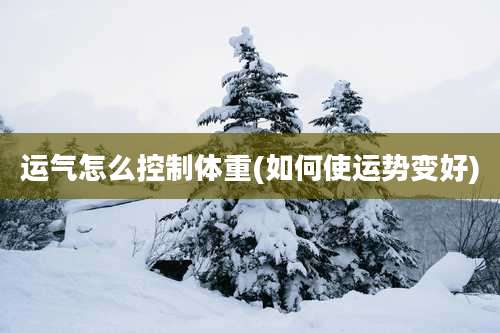 运气怎么控制体重(如何使运势变好)