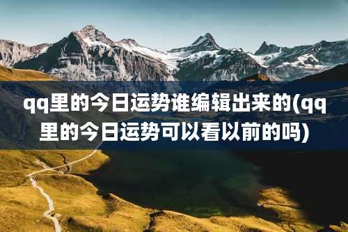 qq里的今日运势谁编辑出来的(qq里的今日运势可以看以前的吗)