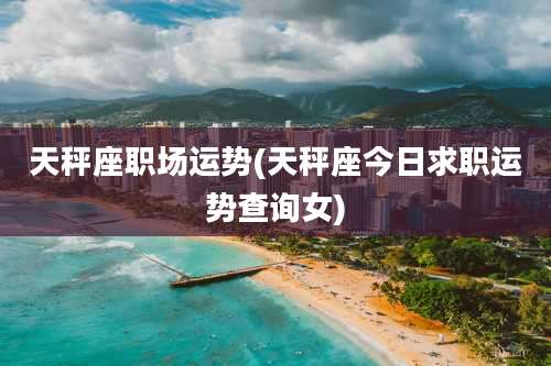 天秤座职场运势(天秤座今日求职运势查询女)