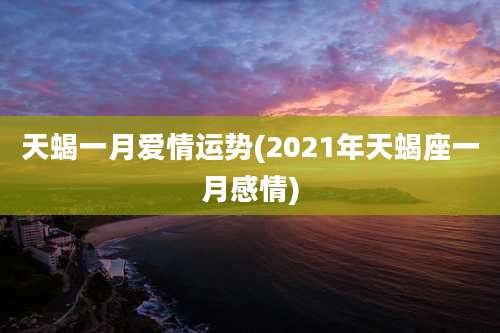 天蝎一月爱情运势(2021年天蝎座一月感情)