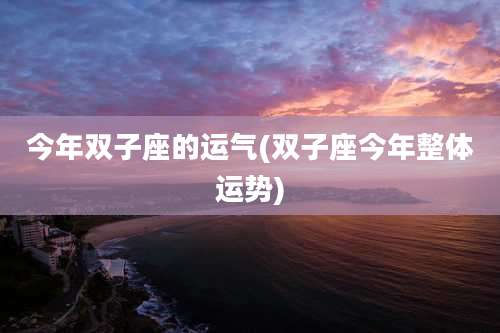 今年双子座的运气(双子座今年整体运势)