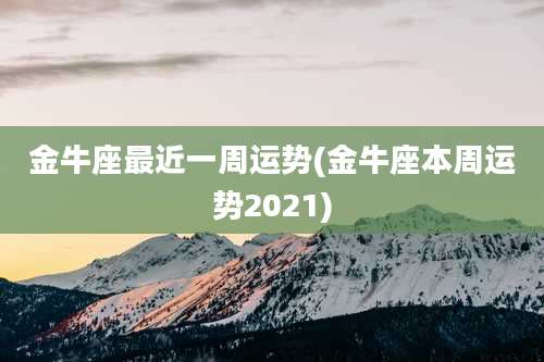 金牛座最近一周运势(金牛座本周运势2021)